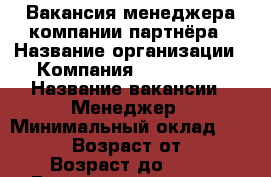 Вакансия менеджера компании-партнёра › Название организации ­ Компания “New Time“ › Название вакансии ­ Менеджер › Минимальный оклад ­ 25 000 › Возраст от ­ 22 › Возраст до ­ 45 - Башкортостан респ. Работа » Вакансии   